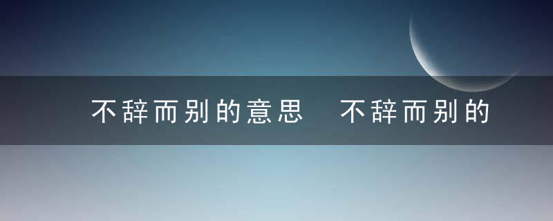 不辞而别的意思 不辞而别的意思是什么